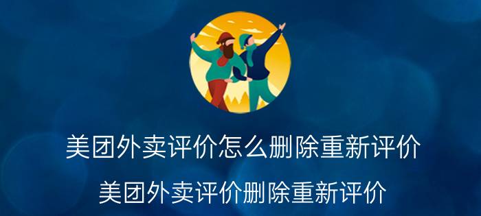 美团外卖评价怎么删除重新评价 美团外卖评价删除重新评价